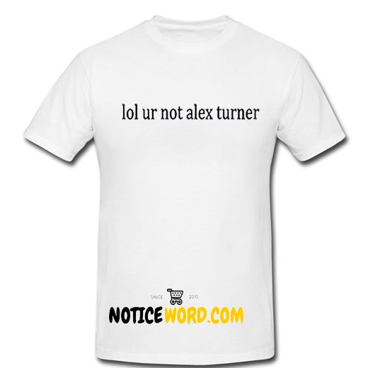 Lol Ur Not Alex Turner Top Music Arctic Monkeys Fan T Shirt Best Clothes Of This Year