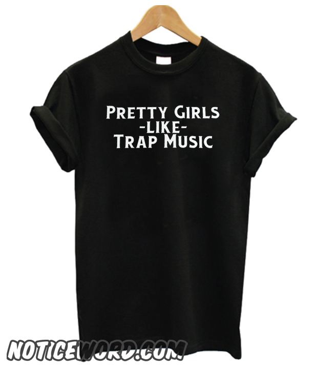 Pretty Girls Like Trap Music smooth T Shirt